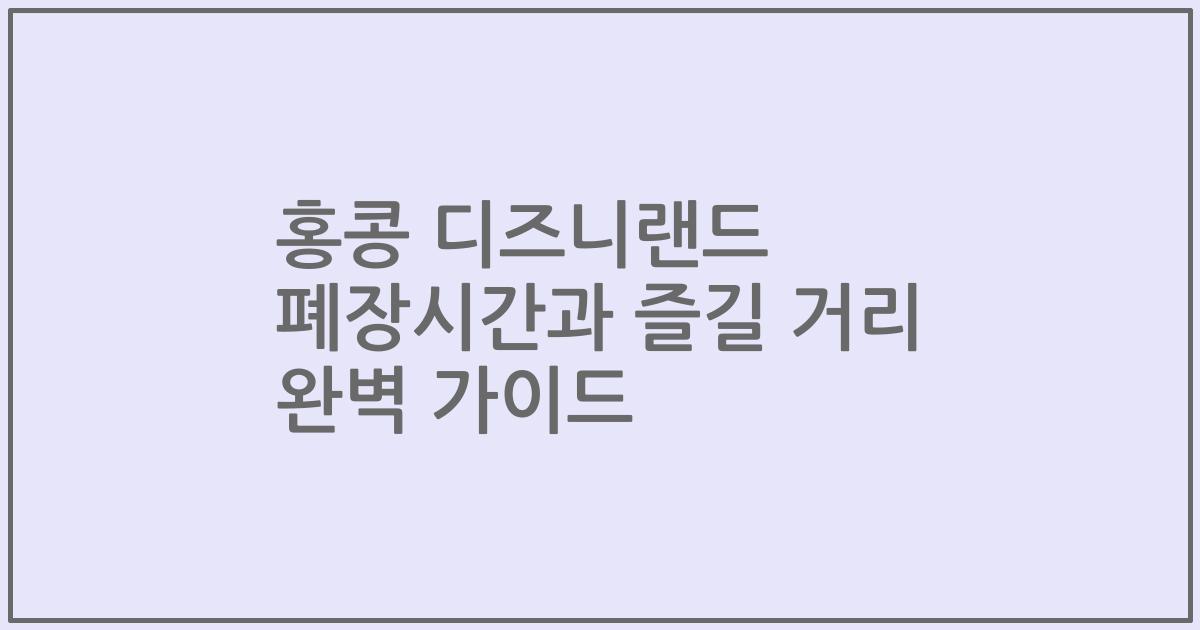 홍콩 디즈니랜드 폐장시간과 즐길 거리 완벽 가이드