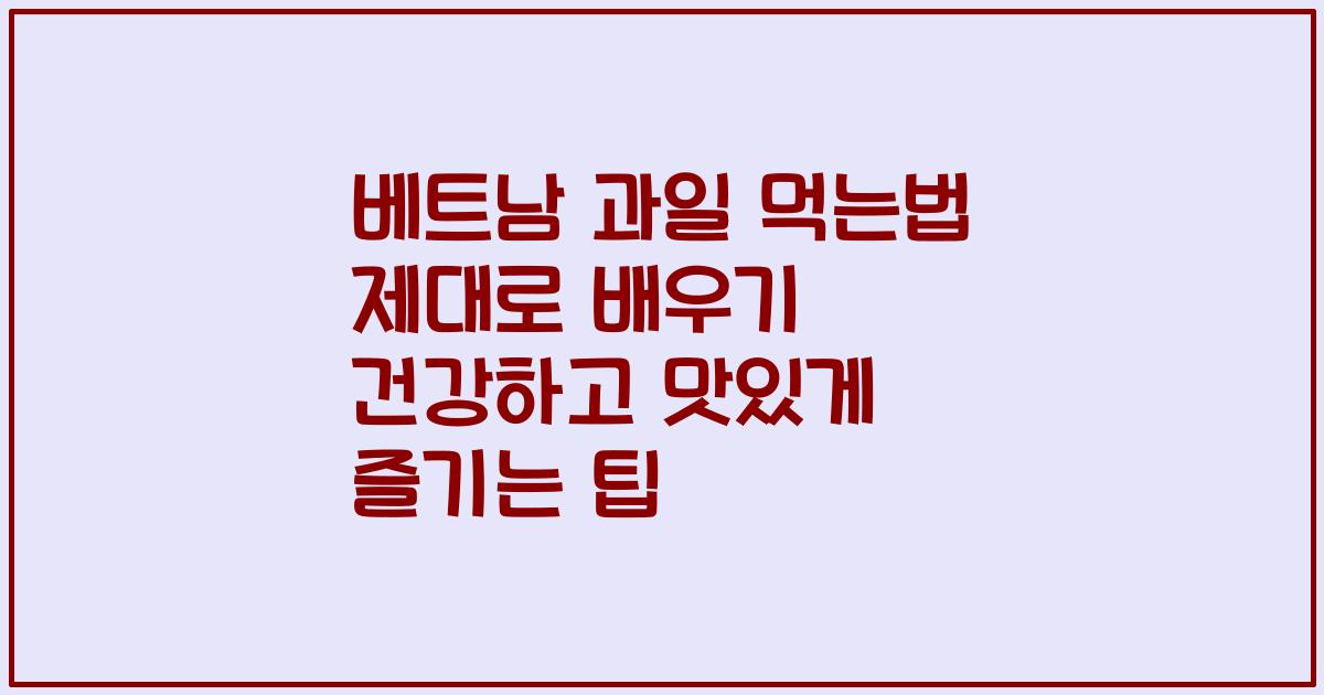 베트남 과일 먹는법 제대로 배우기 건강하고 맛있게 즐기는 팁