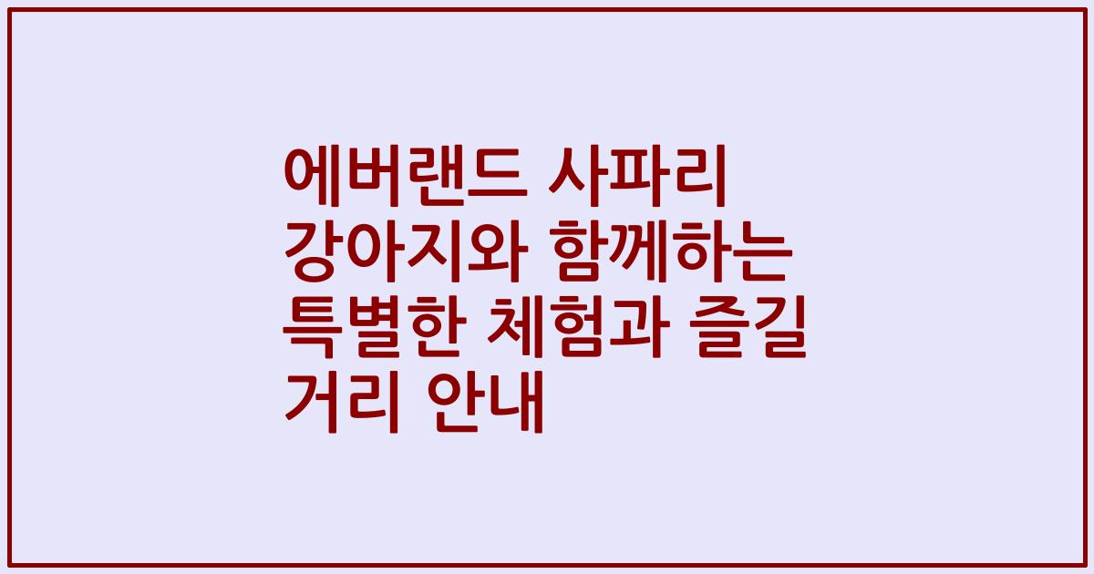 에버랜드 사파리 강아지와 함께하는 특별한 체험과 즐길 거리 안내