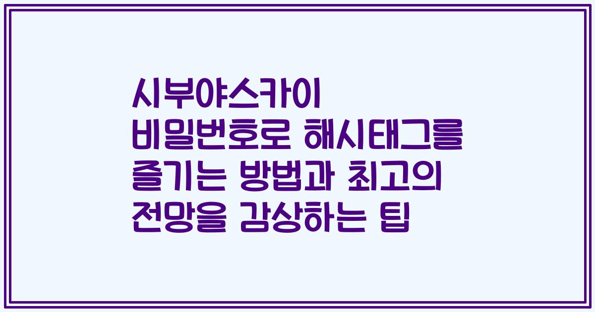 시부야스카이 비밀번호로 해시태그를 즐기는 방법과 최고의 전망을 감상하는 팁