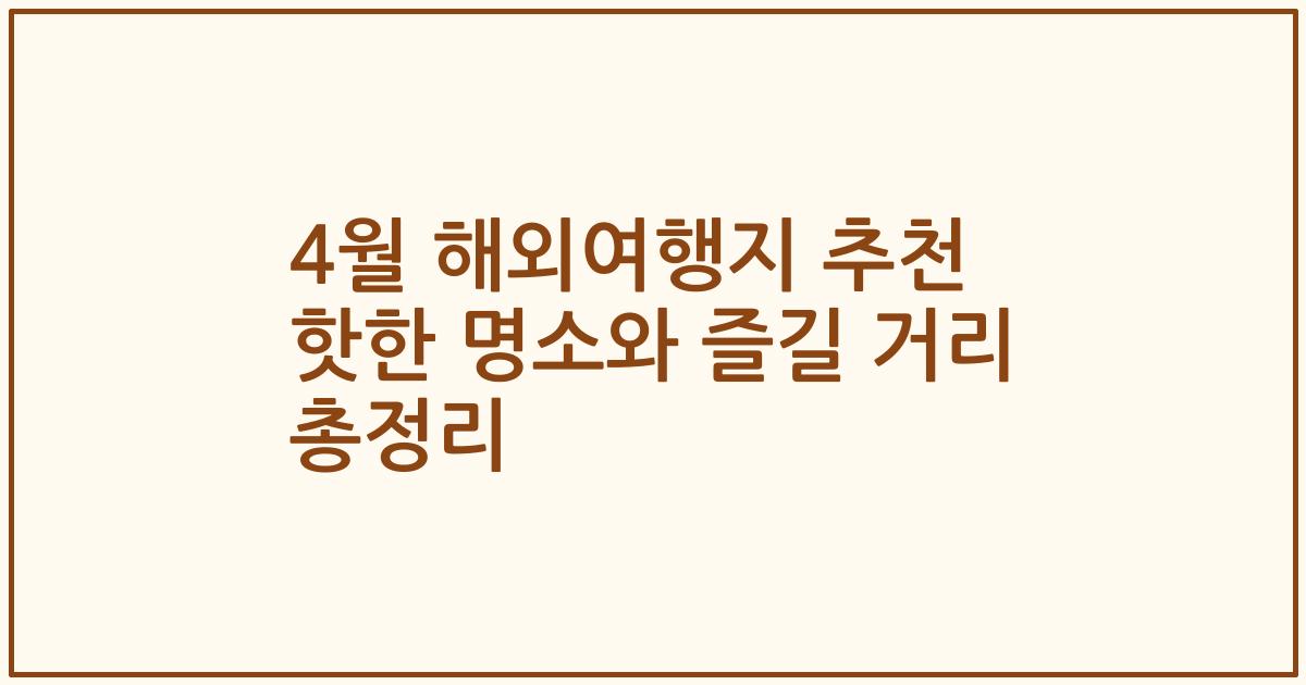 4월 해외여행지 추천 핫한 명소와 즐길 거리 총정리
