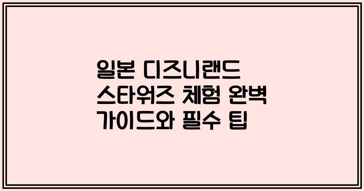 일본 디즈니랜드 스타워즈 체험 완벽 가이드와 필수 팁