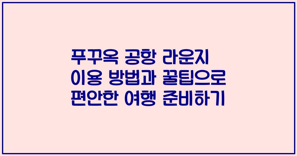 푸꾸옥 공항 라운지 이용 방법과 꿀팁으로 편안한 여행 준비하기