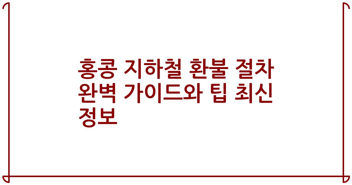 홍콩 지하철 환불 절차 완벽 가이드와 팁 최신 정보