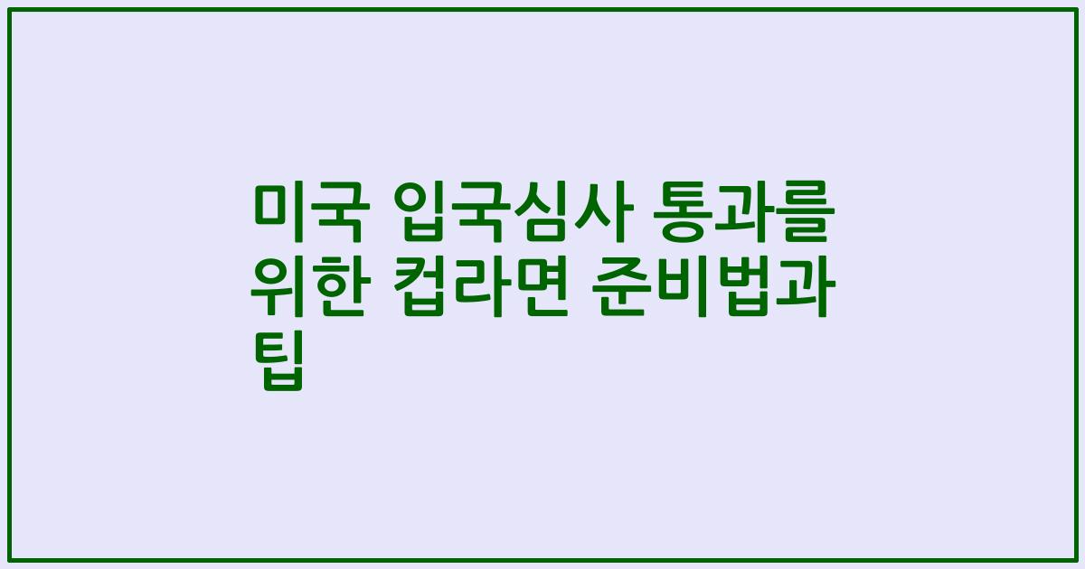 미국 입국심사 통과를 위한 컵라면 준비법과 팁