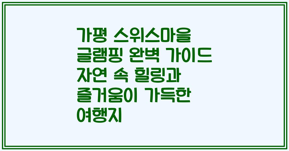 가평 스위스마을 글램핑 완벽 가이드 자연 속 힐링과 즐거움이 가득한 여행지