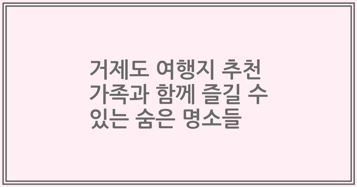 거제도 여행지 추천 가족과 함께 즐길 수 있는 숨은 명소들