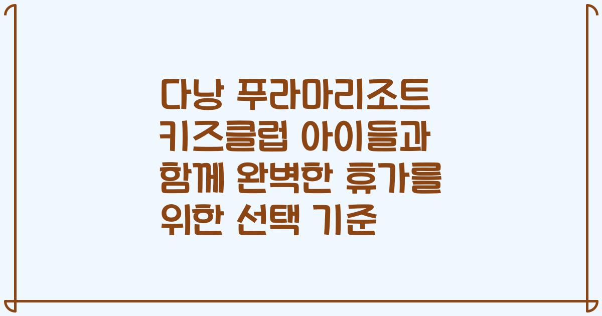 다낭 푸라마리조트 키즈클럽 아이들과 함께 완벽한 휴가를 위한 선택 기준
