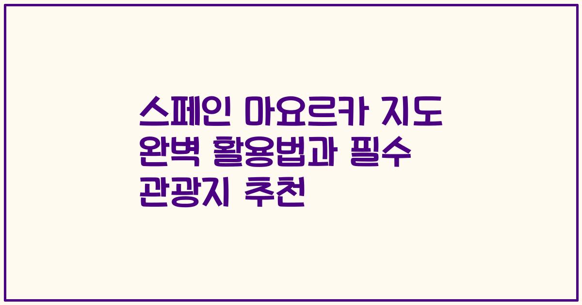 스페인 마요르카 지도 완벽 활용법과 필수 관광지 추천