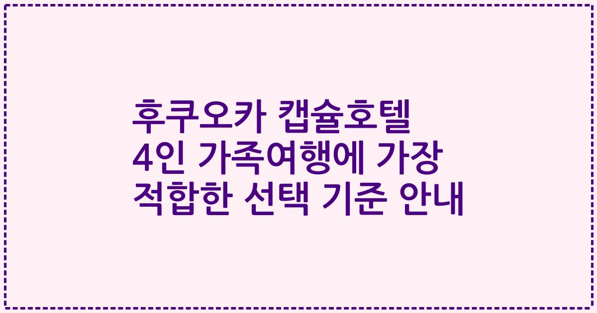 후쿠오카 캡슐호텔 4인 가족여행에 가장 적합한 선택 기준 안내