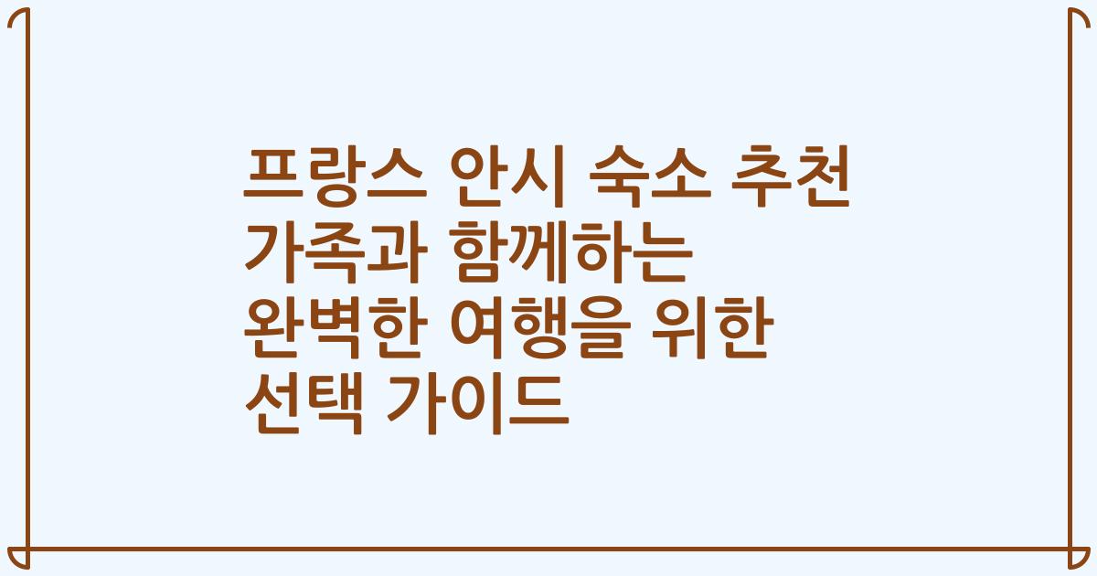 프랑스 안시 숙소 추천 가족과 함께하는 완벽한 여행을 위한 선택 가이드