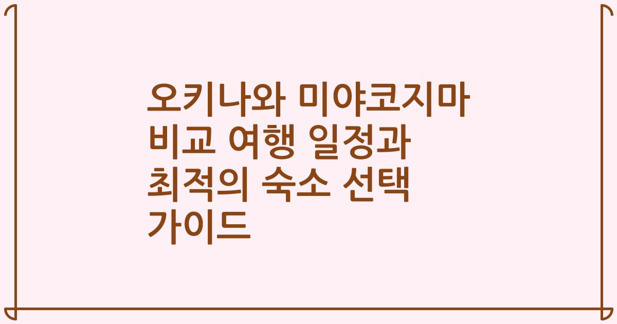 오키나와 미야코지마 비교 여행 일정과 최적의 숙소 선택 가이드