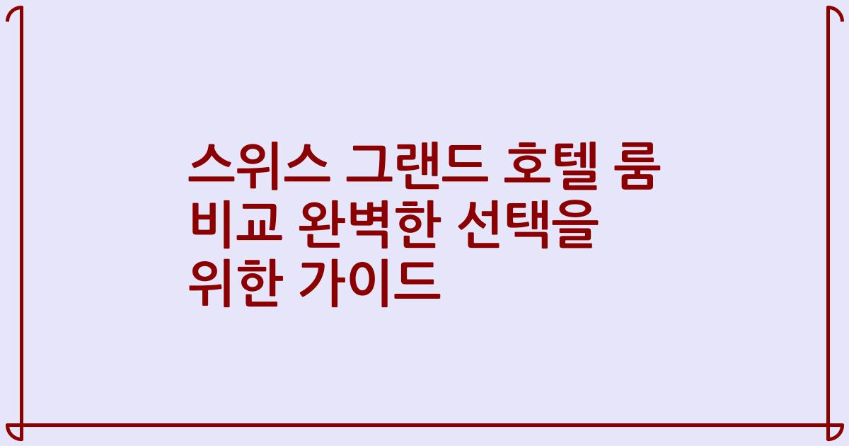스위스 그랜드 호텔 룸 비교 완벽한 선택을 위한 가이드