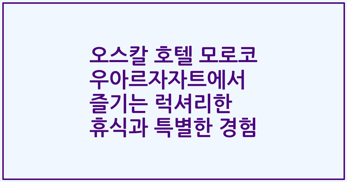 오스칼 호텔 모로코 우아르자자트에서 즐기는 럭셔리한 휴식과 특별한 경험