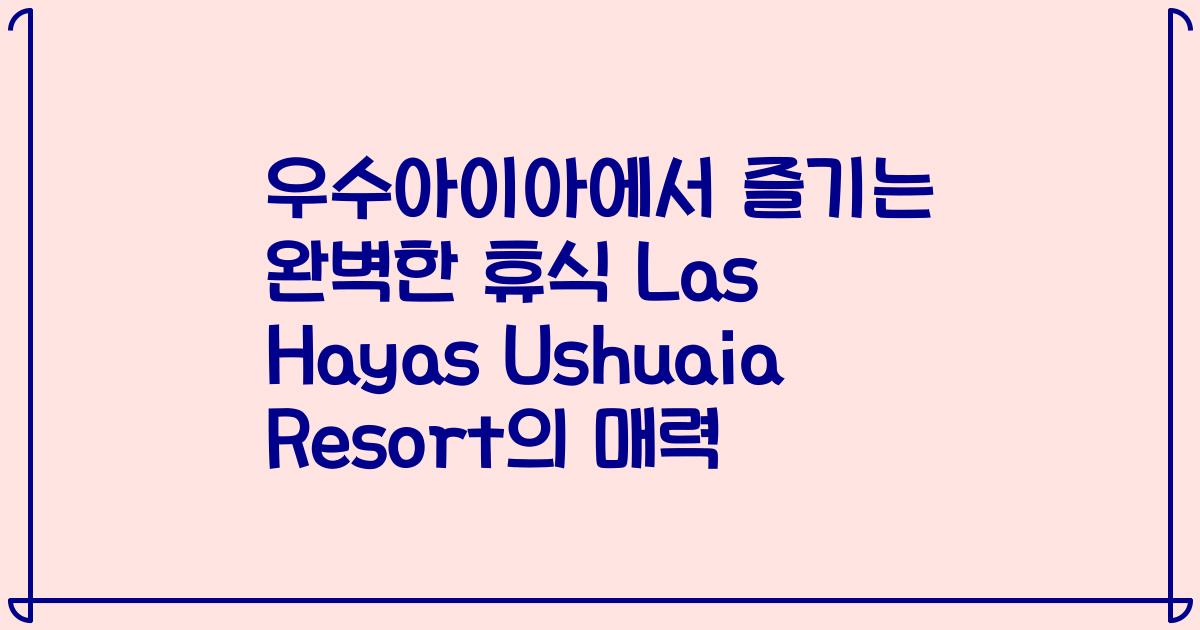 우수아이아에서 즐기는 완벽한 휴식 Las Hayas Ushuaia Resort의 매력
