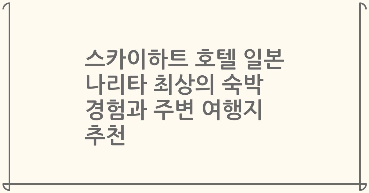 스카이하트 호텔 일본 나리타 최상의 숙박 경험과 주변 여행지 추천