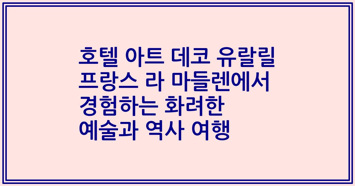 호텔 아트 데코 유랄릴 프랑스 라 마들렌에서 경험하는 화려한 예술과 역사 여행