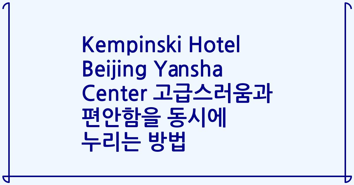 Kempinski Hotel Beijing Yansha Center 고급스러움과 편안함을 동시에 누리는 방법