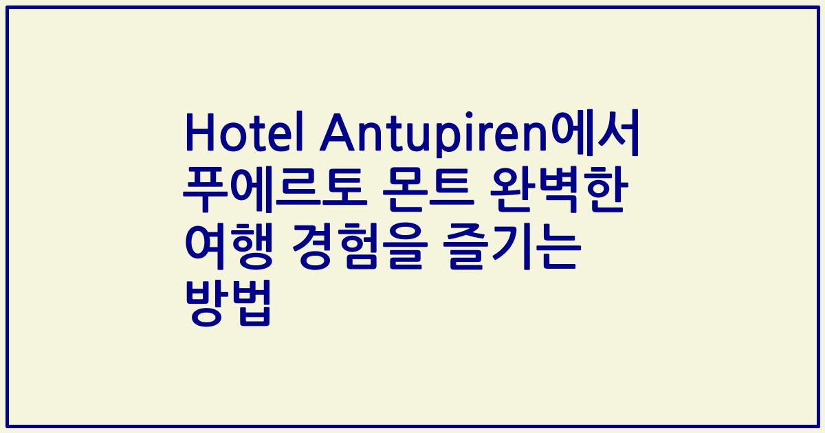 Hotel Antupiren에서 푸에르토 몬트 완벽한 여행 경험을 즐기는 방법