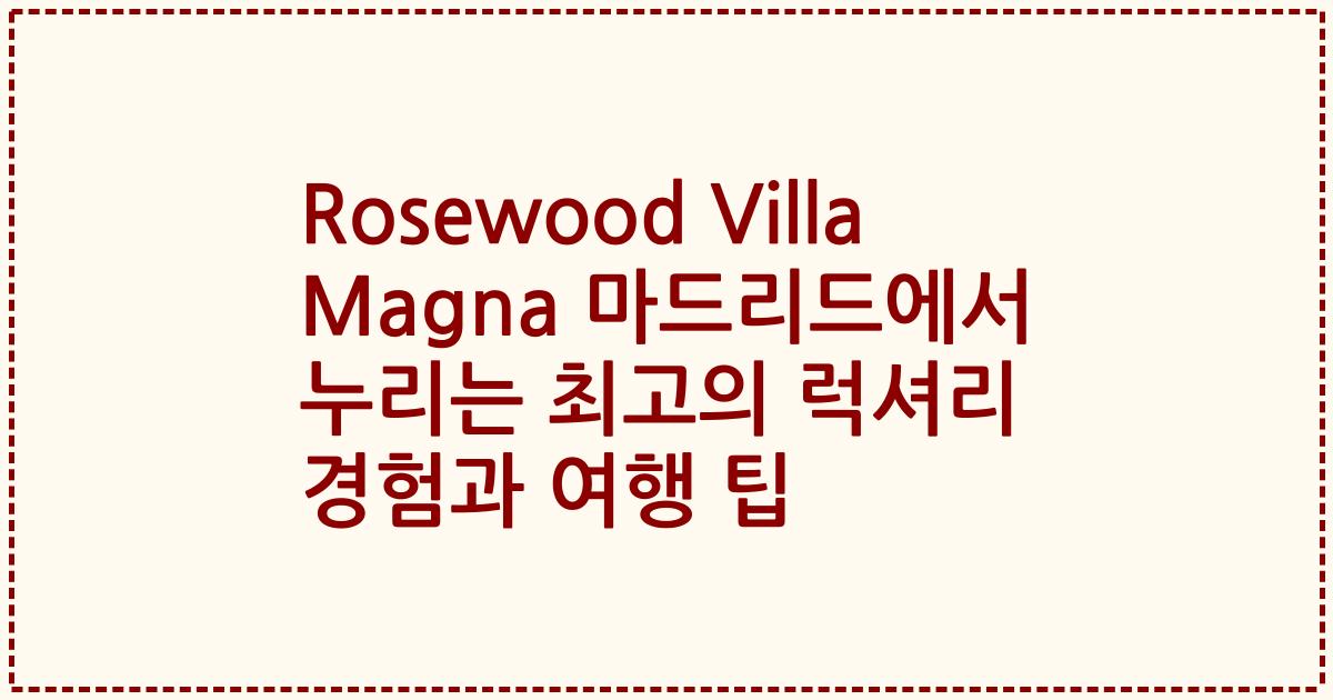 Rosewood Villa Magna 마드리드에서 누리는 최고의 럭셔리 경험과 여행 팁