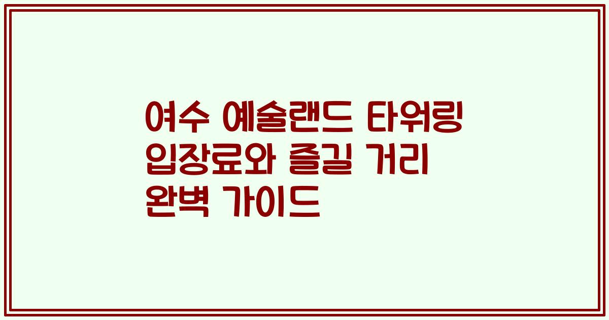 여수 예술랜드 타워링 입장료와 즐길 거리 완벽 가이드