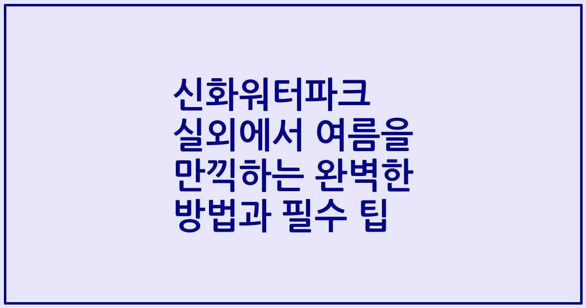 신화워터파크 실외에서 여름을 만끽하는 완벽한 방법과 필수 팁