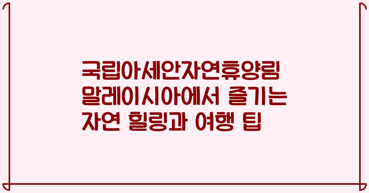 국립아세안자연휴양림 말레이시아에서 즐기는 자연 힐링과 여행 팁