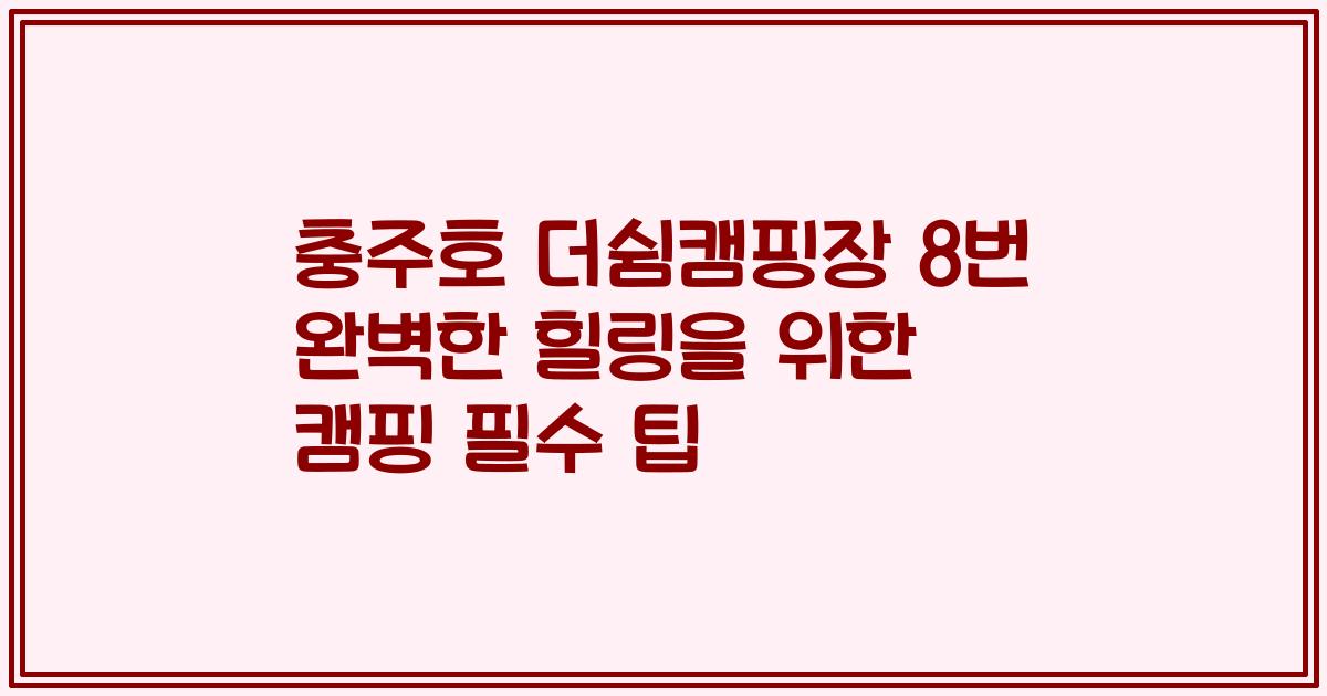 충주호 더쉼캠핑장 8번 완벽한 힐링을 위한 캠핑 필수 팁