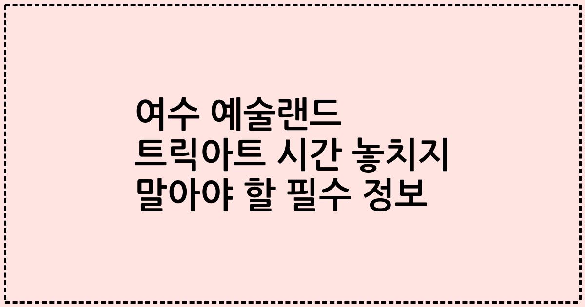 여수 예술랜드 트릭아트 시간 놓치지 말아야 할 필수 정보