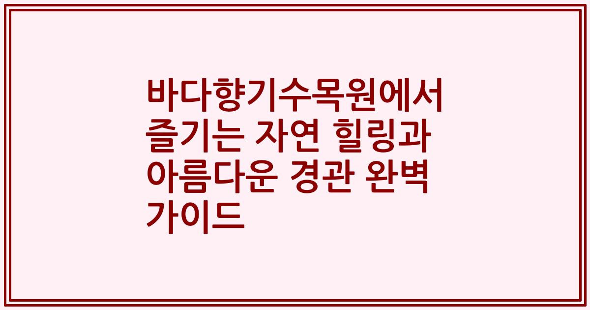 바다향기수목원에서 즐기는 자연 힐링과 아름다운 경관 완벽 가이드