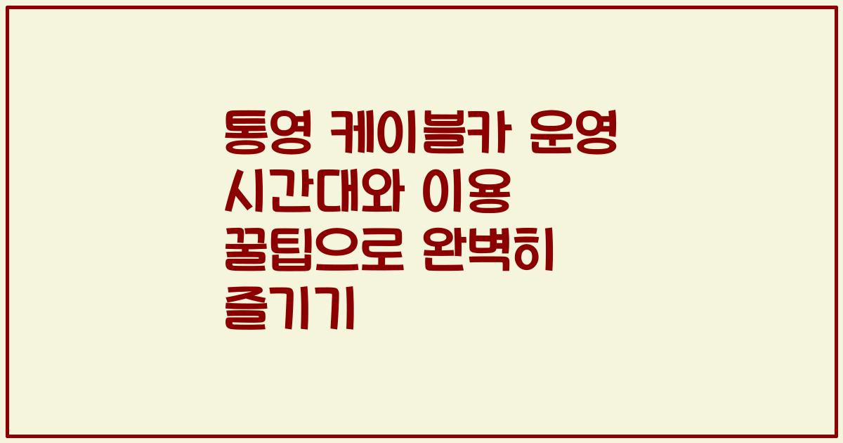 통영 케이블카 운영 시간대와 이용 꿀팁으로 완벽히 즐기기