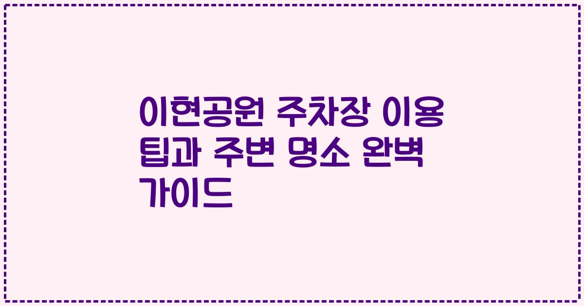이현공원 주차장 이용 팁과 주변 명소 완벽 가이드