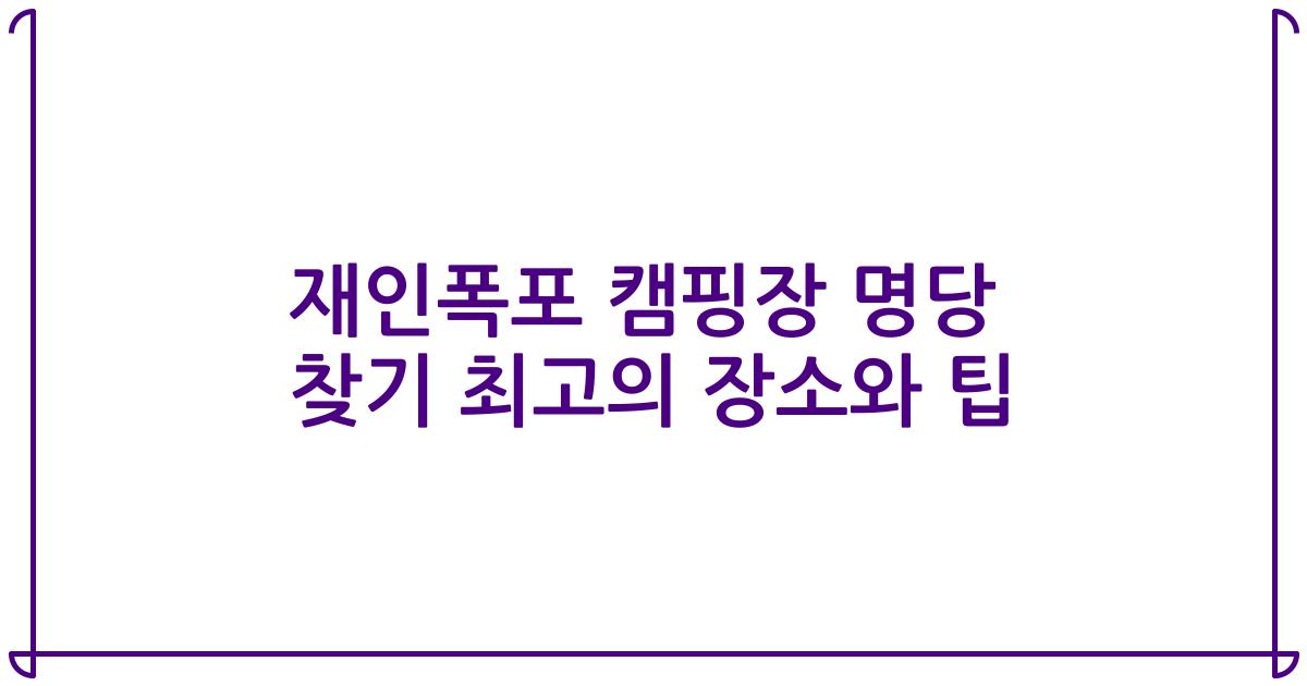 재인폭포 캠핑장 명당 찾기 최고의 장소와 팁