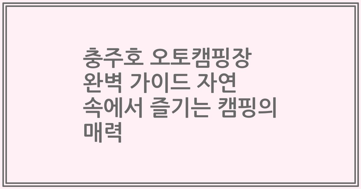 충주호 오토캠핑장 완벽 가이드 자연 속에서 즐기는 캠핑의 매력