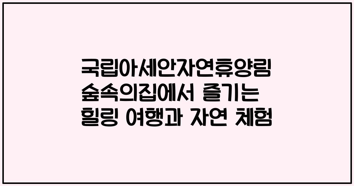 국립아세안자연휴양림 숲속의집에서 즐기는 힐링 여행과 자연 체험