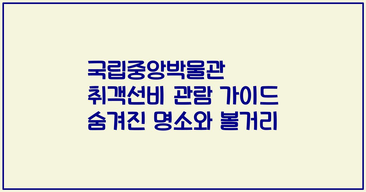 국립중앙박물관 취객선비 관람 가이드 숨겨진 명소와 볼거리