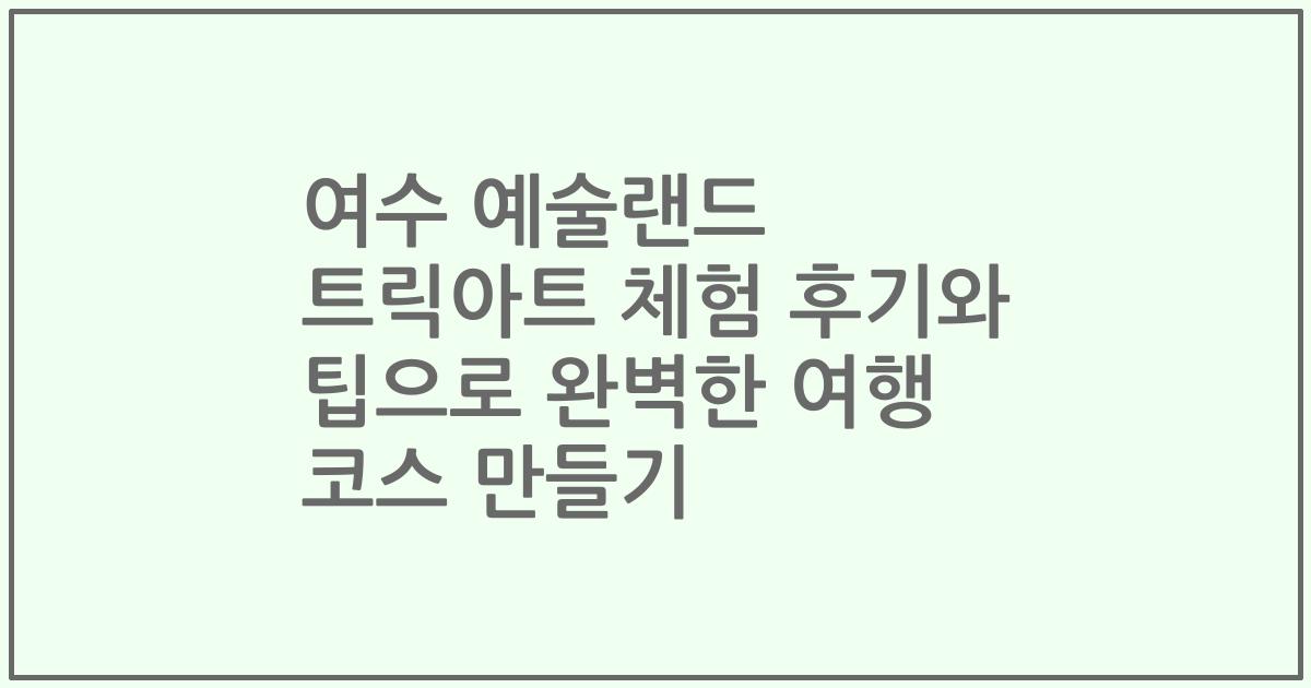여수 예술랜드 트릭아트 체험 후기와 팁으로 완벽한 여행 코스 만들기