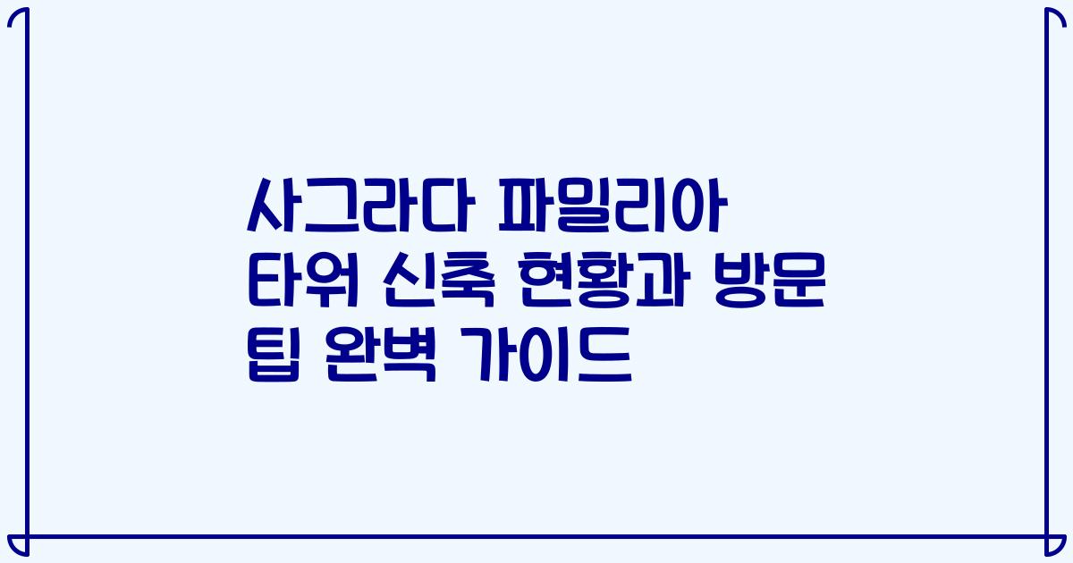 사그라다 파밀리아 타워 신축 현황과 방문 팁 완벽 가이드