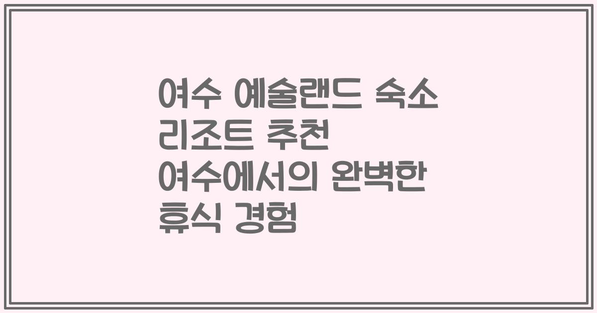 여수 예술랜드 숙소 리조트 추천 여수에서의 완벽한 휴식 경험