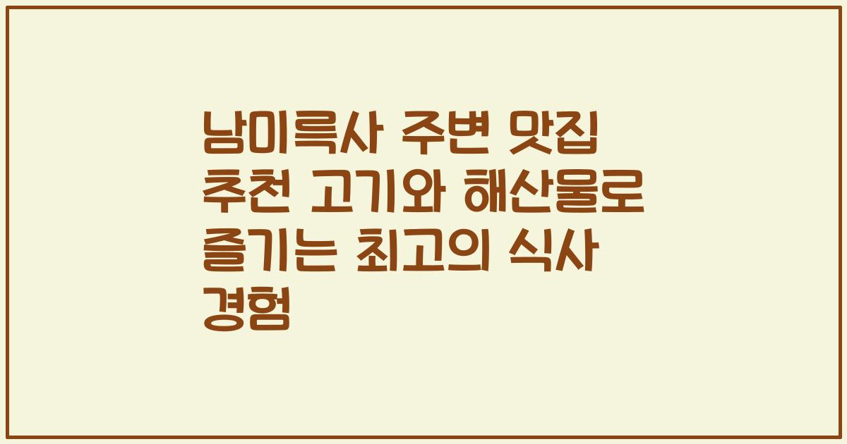 남미륵사 주변 맛집 추천 고기와 해산물로 즐기는 최고의 식사 경험