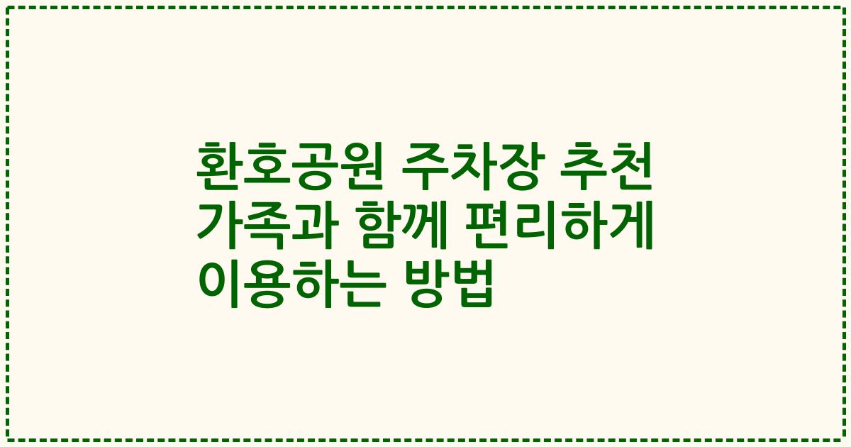 환호공원 주차장 추천 가족과 함께 편리하게 이용하는 방법