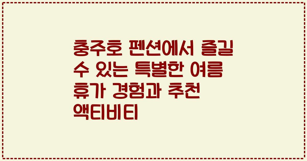 충주호 펜션에서 즐길 수 있는 특별한 여름 휴가 경험과 추천 액티비티