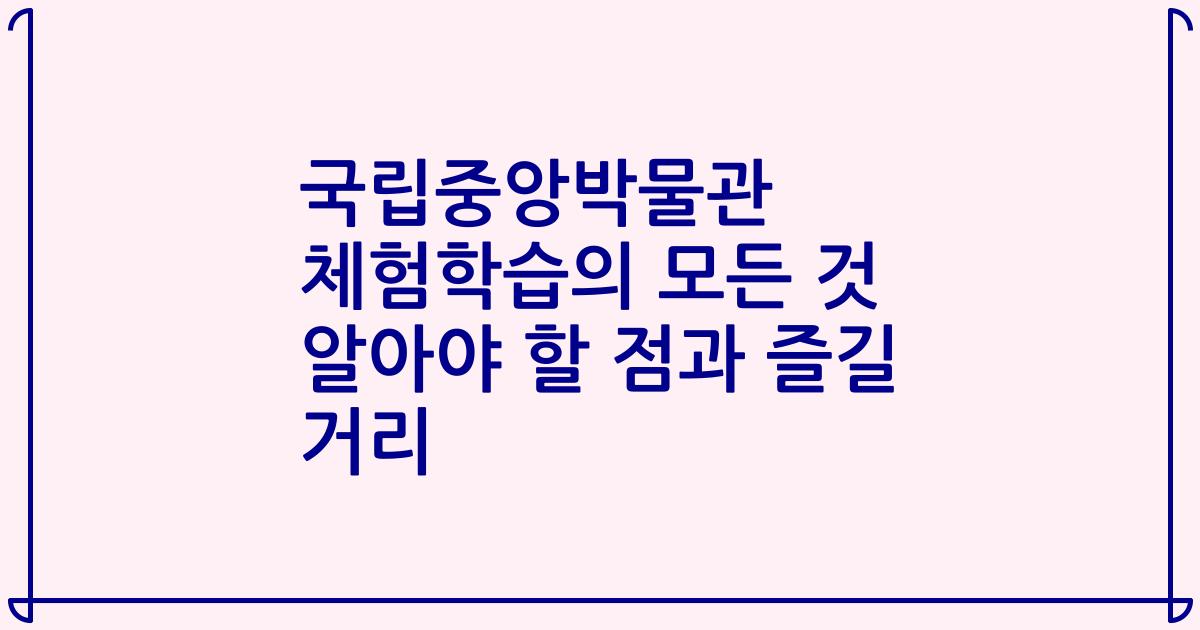 국립중앙박물관 체험학습의 모든 것 알아야 할 점과 즐길 거리