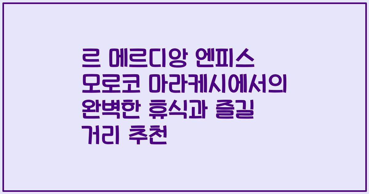 르 메르디앙 엔피스 모로코 마라케시에서의 완벽한 휴식과 즐길 거리 추천