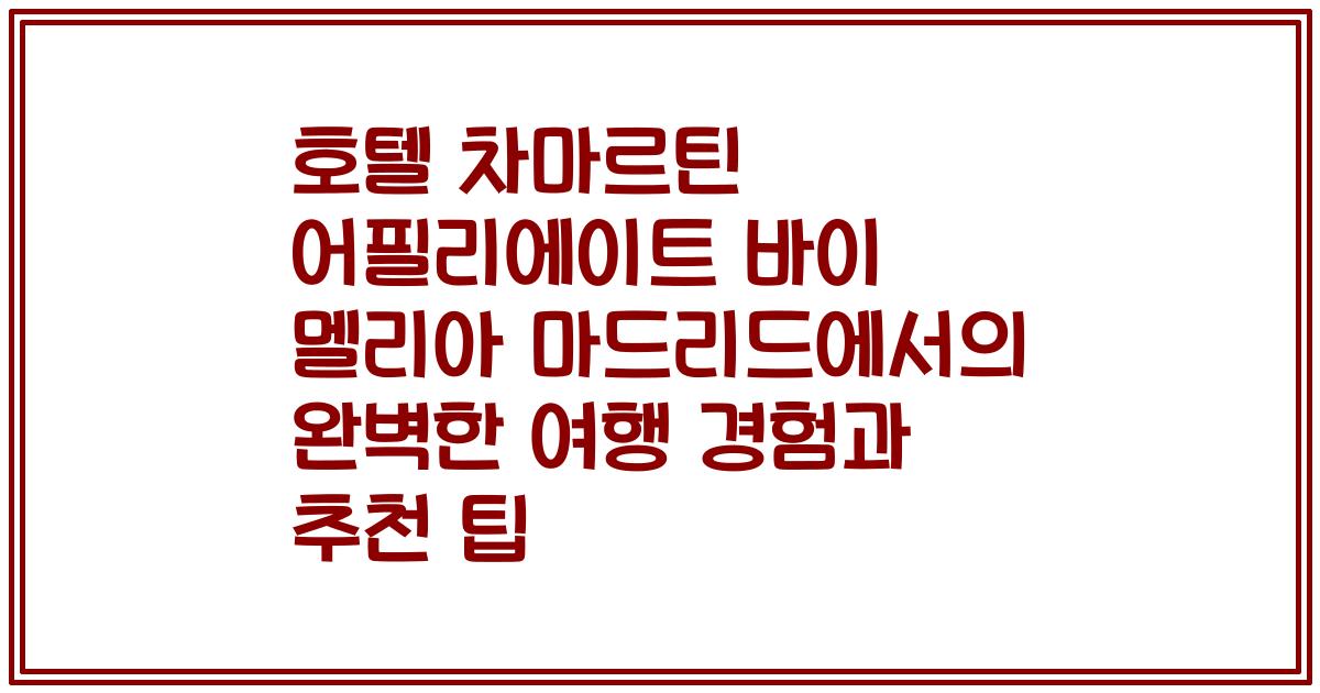 호텔 차마르틴 어필리에이트 바이 멜리아 마드리드에서의 완벽한 여행 경험과 추천 팁