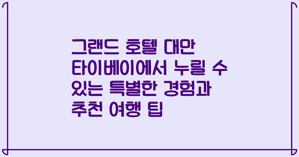 그랜드 호텔 대만 타이베이에서 누릴 수 있는 특별한 경험과 추천 여행 팁