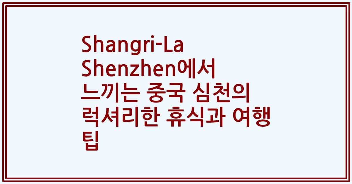 Shangri-La Shenzhen에서 느끼는 중국 심천의 럭셔리한 휴식과 여행 팁