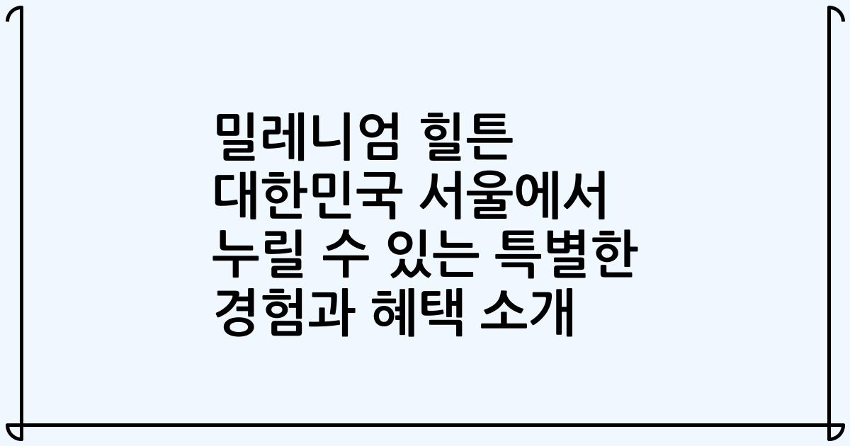 밀레니엄 힐튼 대한민국 서울에서 누릴 수 있는 특별한 경험과 혜택 소개
