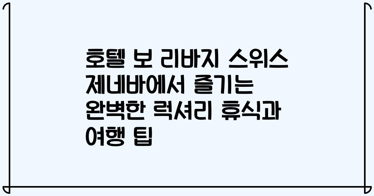 호텔 보 리바지 스위스 제네바에서 즐기는 완벽한 럭셔리 휴식과 여행 팁