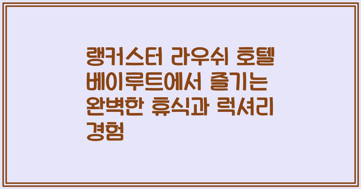 랭커스터 라우쉬 호텔 베이루트에서 즐기는 완벽한 휴식과 럭셔리 경험